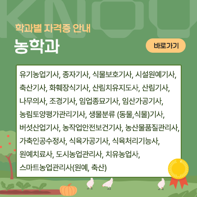 농학과: 유기농업기사, 종자기사, 식물보호기사, 시설원예기사, 축산기사, 화훼장식기사, 산림치유지도사, 산림기사, 나무의사, 조경기사, 임업종묘기사, 임산가공기사, 농림토양평가관리기사, 생물분류 (동물,식물)기사, 버섯산업기사, 농작업안전보건기사, 농산물품질관리사, 가축인공수정사, 식육가공기사, 식육처리기능사, 원예치료사, 도시농업관리사, 치유농업사, 스마트농업관리사(원예, 축산)